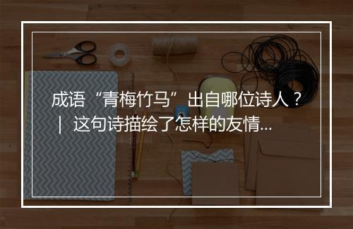 成语“青梅竹马”出自哪位诗人？｜ 这句诗描绘了怎样的友情？