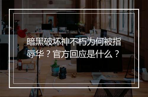 暗黑破坏神不朽为何被指辱华？官方回应是什么？