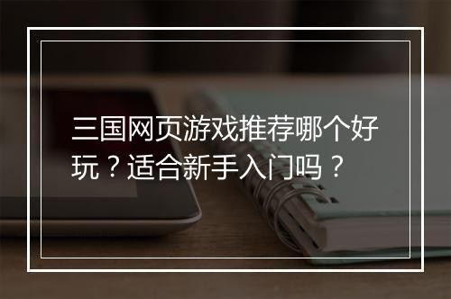 三国网页游戏推荐哪个好玩？适合新手入门吗？