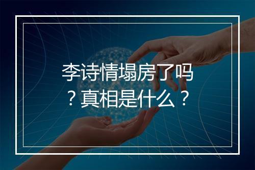 李诗情塌房了吗？真相是什么？