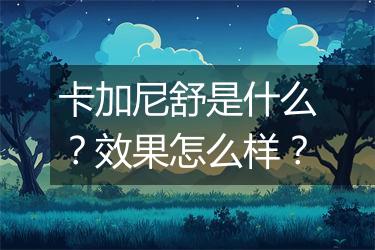 卡加尼舒是什么？效果怎么样？