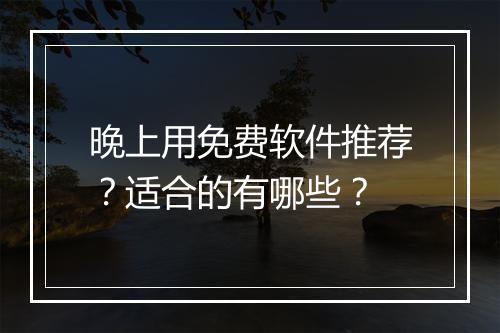 晚上用免费软件推荐？适合的有哪些？