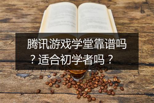 腾讯游戏学堂靠谱吗？适合初学者吗？