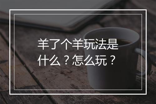 羊了个羊玩法是什么？怎么玩？