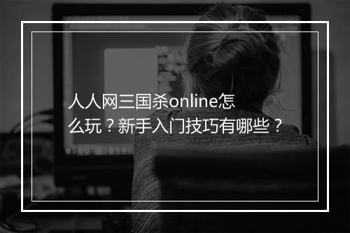 人人网三国杀online怎么玩？新手入门技巧有哪些？