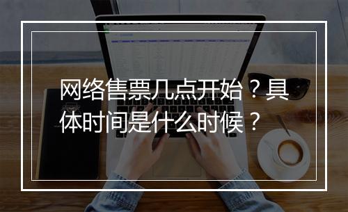 网络售票几点开始？具体时间是什么时候？