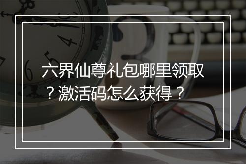 六界仙尊礼包哪里领取？激活码怎么获得？