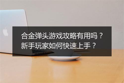 合金弹头游戏攻略有用吗？新手玩家如何快速上手？