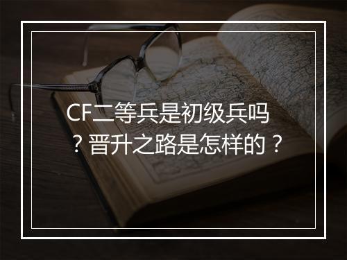 CF二等兵是初级兵吗？晋升之路是怎样的？