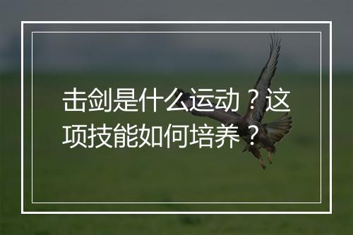 击剑是什么运动？这项技能如何培养？
