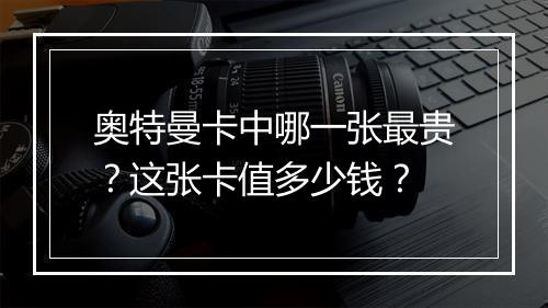 奥特曼卡中哪一张最贵？这张卡值多少钱？
