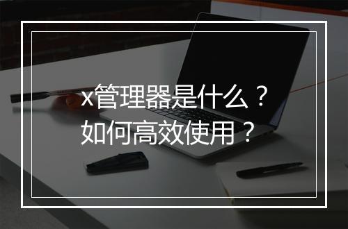 x管理器是什么？如何高效使用？