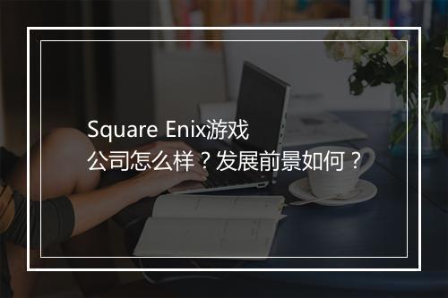 Square Enix游戏公司怎么样？发展前景如何？