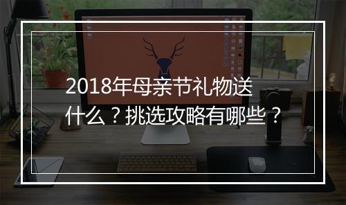 2018年母亲节礼物送什么？挑选攻略有哪些？