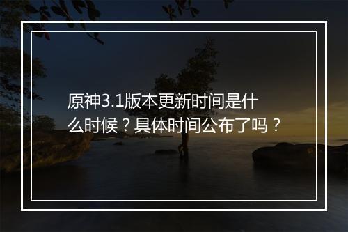 原神3.1版本更新时间是什么时候？具体时间公布了吗？