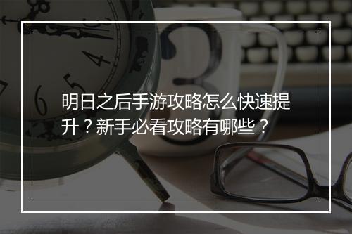 明日之后手游攻略怎么快速提升？新手必看攻略有哪些？