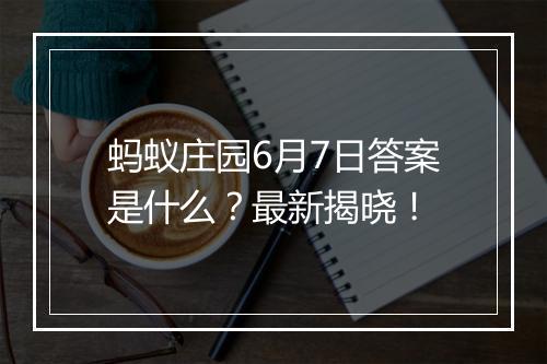 蚂蚁庄园6月7日答案是什么？最新揭晓！