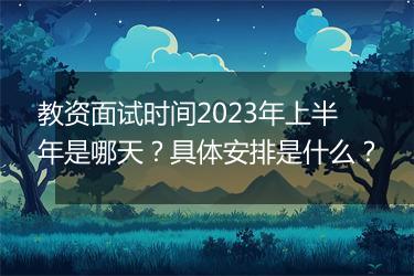 教资面试时间2023年上半年是哪天？具体安排是什么？