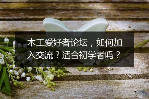木工爱好者论坛，如何加入交流？适合初学者吗？