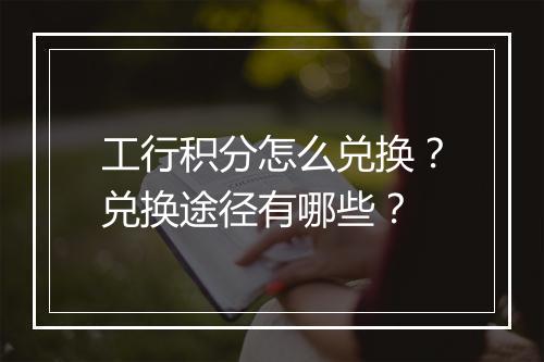 工行积分怎么兑换？兑换途径有哪些？