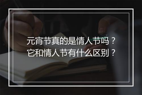 元宵节真的是情人节吗？它和情人节有什么区别？