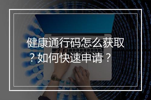 健康通行码怎么获取？如何快速申请？