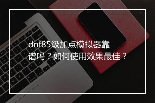 dnf85级加点模拟器靠谱吗？如何使用效果最佳？