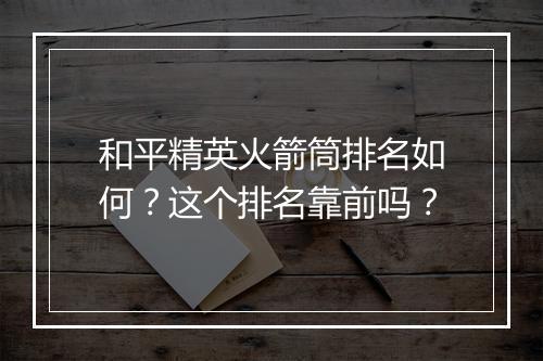 和平精英火箭筒排名如何？这个排名靠前吗？