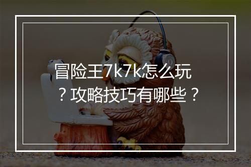 冒险王7k7k怎么玩？攻略技巧有哪些？