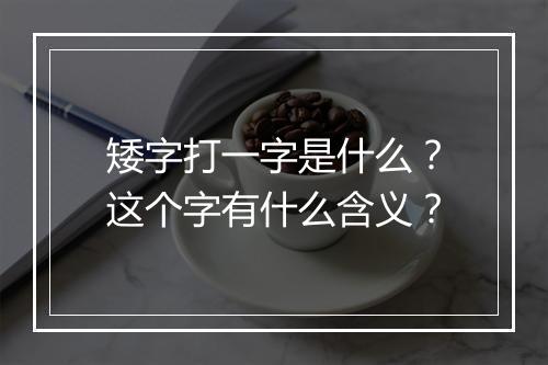 矮字打一字是什么？这个字有什么含义？