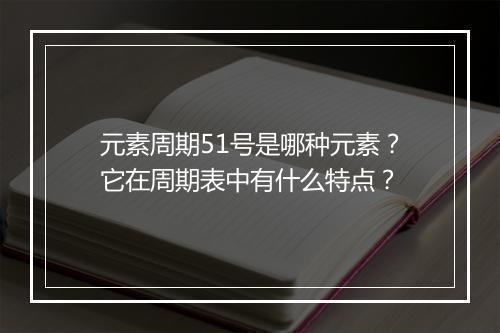 元素周期51号是哪种元素？它在周期表中有什么特点？