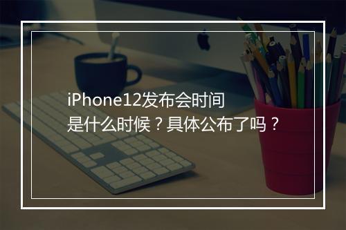 iPhone12发布会时间是什么时候？具体公布了吗？