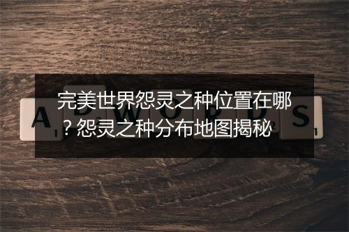 完美世界怨灵之种位置在哪？怨灵之种分布地图揭秘