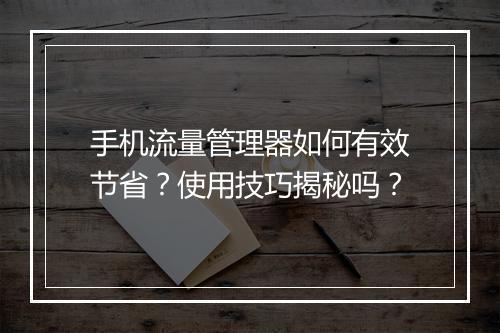 手机流量管理器如何有效节省？使用技巧揭秘吗？