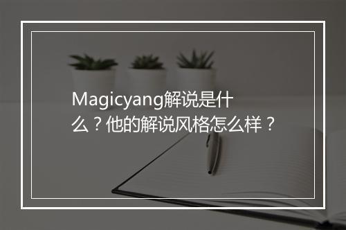Magicyang解说是什么？他的解说风格怎么样？