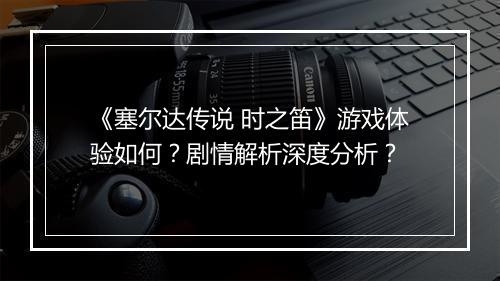 《塞尔达传说 时之笛》游戏体验如何？剧情解析深度分析？