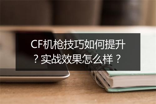 CF机枪技巧如何提升？实战效果怎么样？