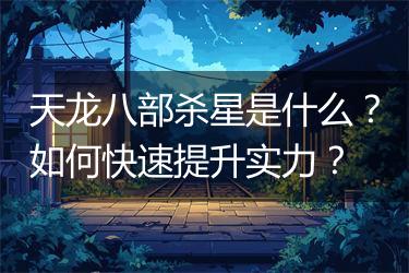 天龙八部杀星是什么？如何快速提升实力？