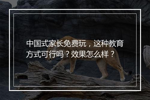 中国式家长免费玩，这种教育方式可行吗？效果怎么样？