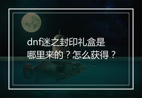 dnf迷之封印礼盒是哪里来的？怎么获得？
