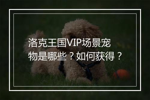 洛克王国VIP场景宠物是哪些？如何获得？