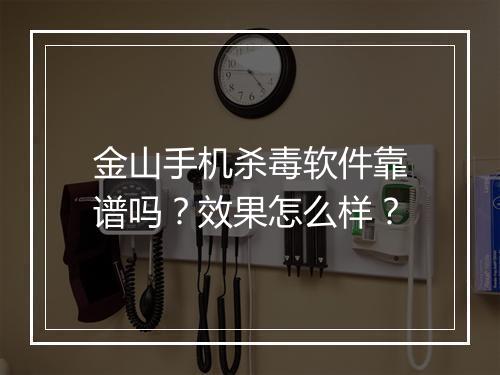 金山手机杀毒软件靠谱吗？效果怎么样？