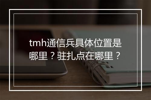 tmh通信兵具体位置是哪里？驻扎点在哪里？