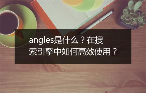 angles是什么？在搜索引擎中如何高效使用？