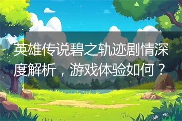 英雄传说碧之轨迹剧情深度解析，游戏体验如何？