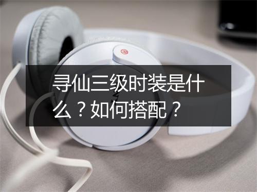 寻仙三级时装是什么？如何搭配？