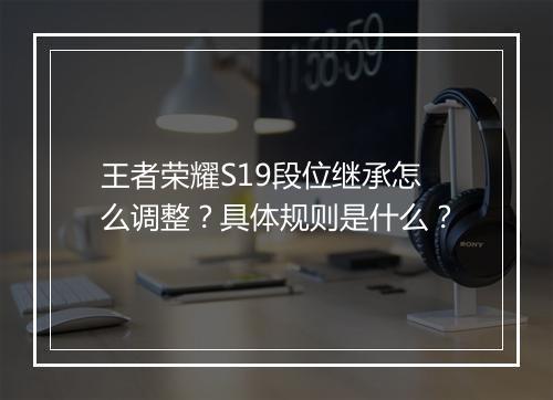 王者荣耀S19段位继承怎么调整？具体规则是什么？