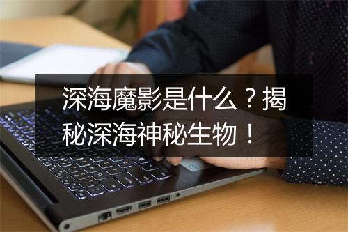 深海魔影是什么？揭秘深海神秘生物！