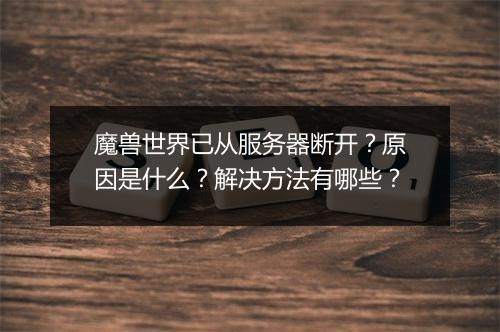 魔兽世界已从服务器断开？原因是什么？解决方法有哪些？