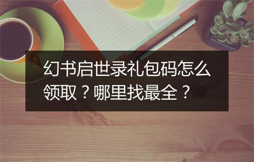 幻书启世录礼包码怎么领取？哪里找最全？